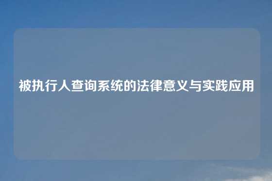 被执行人查询系统的法律意义与实践应用