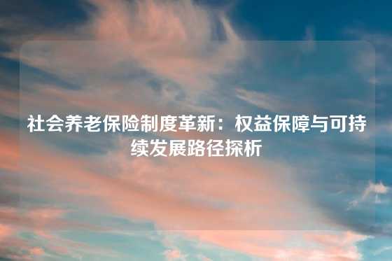 社会养老保险制度革新：权益保障与可持续发展路径探析