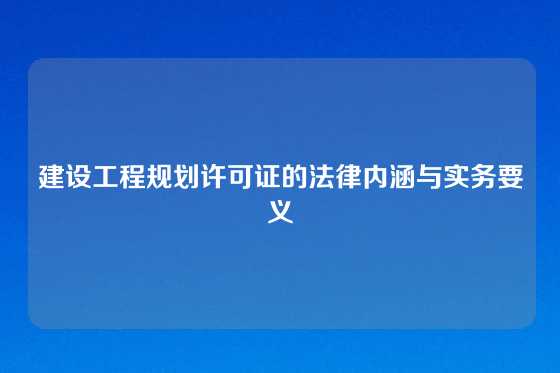 建设工程规划许可证的法律内涵与实务要义
