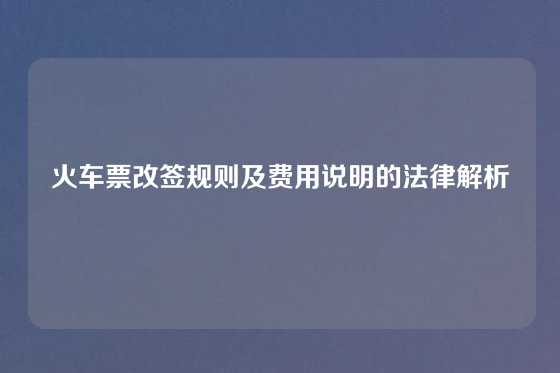 火车票改签规则及费用说明的法律解析
