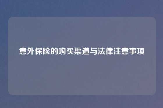 意外保险的购买渠道与法律注意事项
