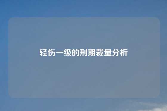 轻伤一级的刑期裁量分析