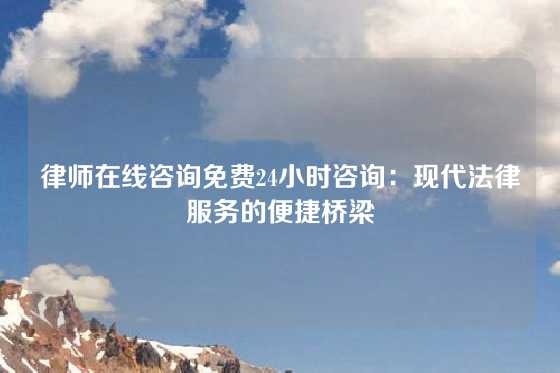 律师在线咨询免费24小时咨询：现代法律服务的便捷桥梁