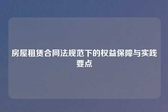 房屋租赁合同法规范下的权益保障与实践要点