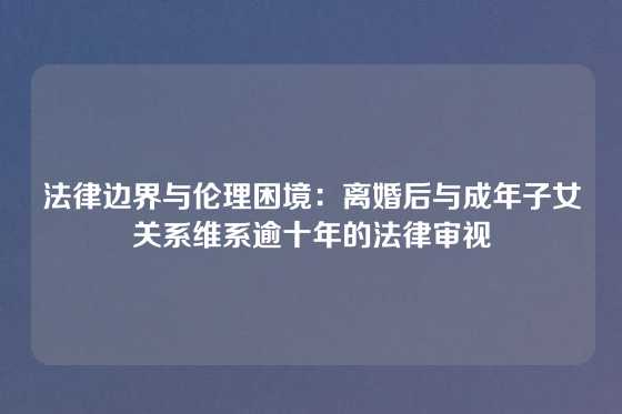 法律边界与伦理困境：离婚后与成年子女关系维系逾十年的法律审视