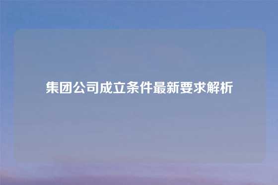 集团公司成立条件最新要求解析