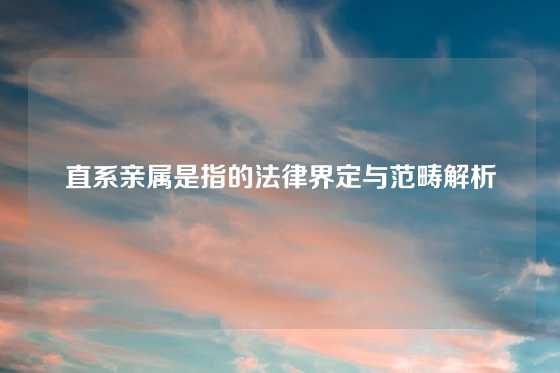 直系亲属是指的法律界定与范畴解析