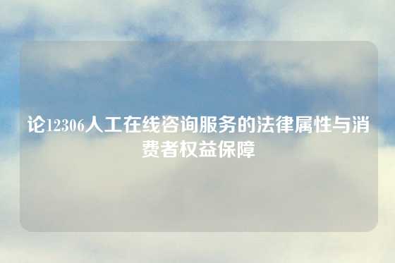 论12306人工在线咨询服务的法律属性与消费者权益保障