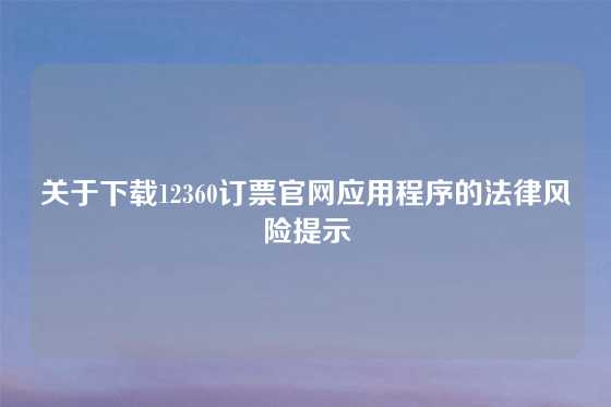 关于下载12360订票官网应用程序的法律风险提示