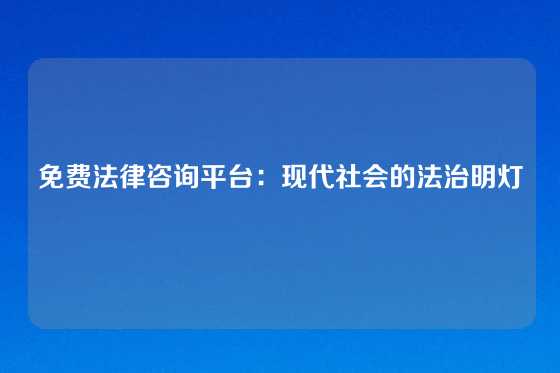 免费法律咨询平台：现代社会的法治明灯