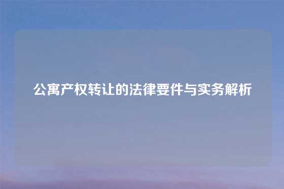 公寓产权转让的法律要件与实务解析