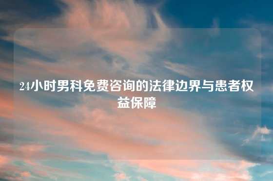 24小时男科免费咨询的法律边界与患者权益保障