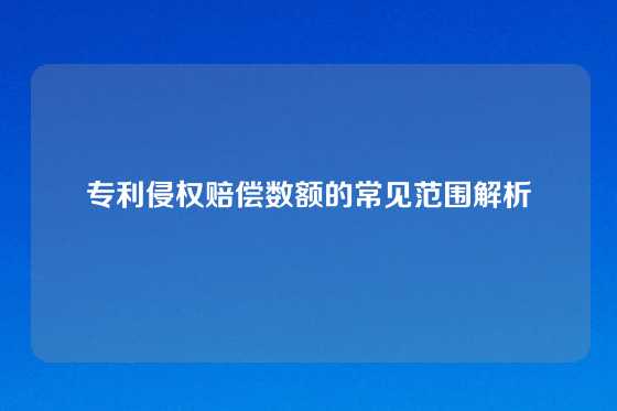 专利侵权赔偿数额的常见范围解析