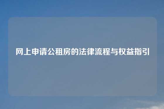 网上申请公租房的法律流程与权益指引