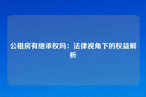 公租房有继承权吗：法律视角下的权益解析