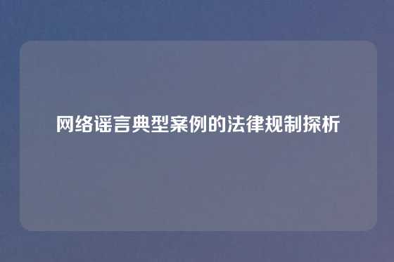 网络谣言典型案例的法律规制探析