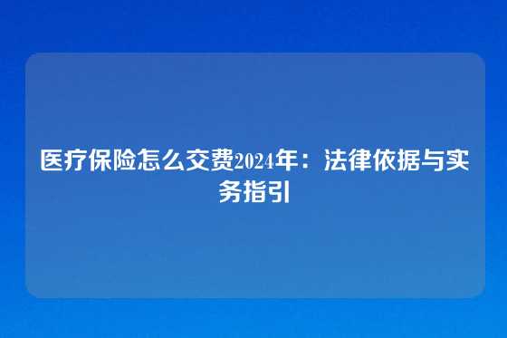医疗保险怎么交费2024年：法律依据与实务指引