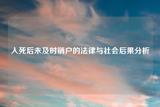 人死后未及时销户的法律与社会后果分析