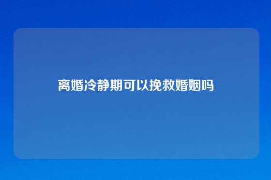 离婚冷静期可以挽救婚姻吗