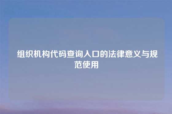  组织机构代码查询入口的法律意义与规范使用