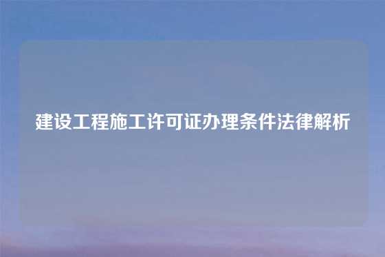 建设工程施工许可证办理条件法律解析