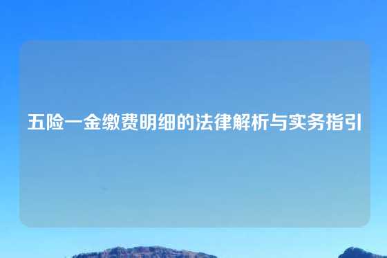 五险一金缴费明细的法律解析与实务指引