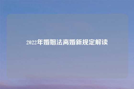 2022年婚姻法离婚新规定解读