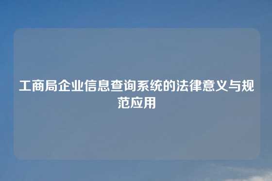工商局企业信息查询系统的法律意义与规范应用