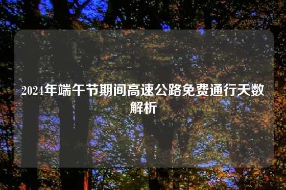 2024年端午节期间高速公路免费通行天数解析