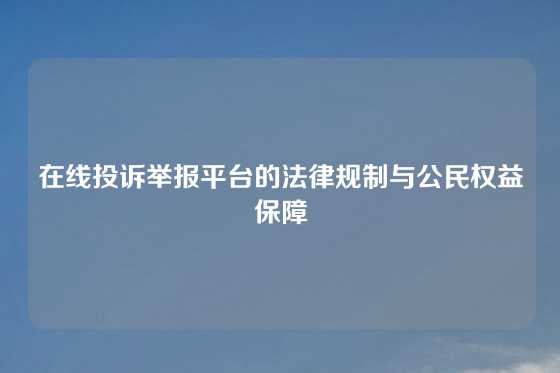 在线投诉举报平台的法律规制与公民权益保障