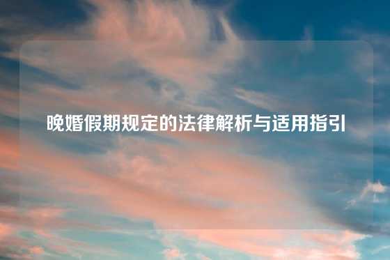 晚婚假期规定的法律解析与适用指引