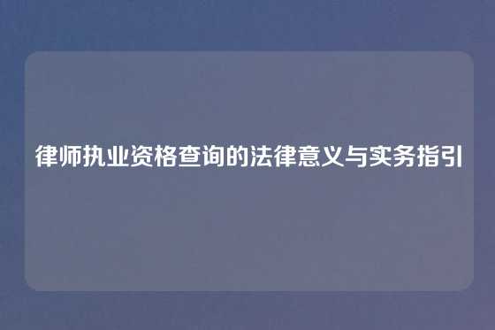 律师执业资格查询的法律意义与实务指引