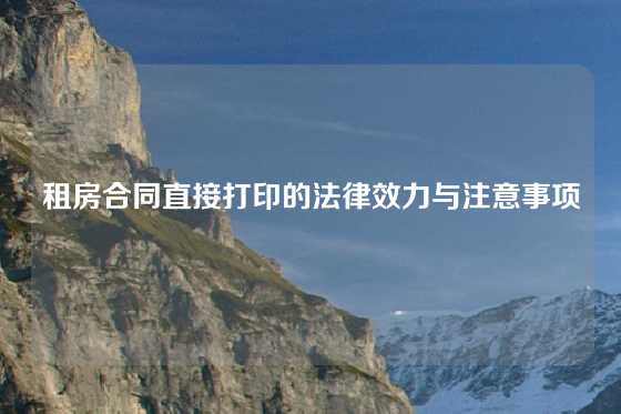 租房合同直接打印的法律效力与注意事项