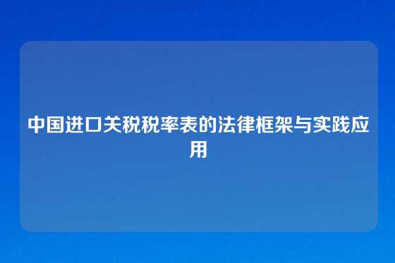 中国进口关税税率表的法律框架与实践应用