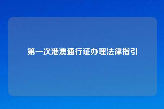 第一次港澳通行证办理法律指引