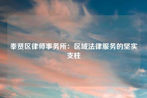 奉贤区律师事务所：区域法律服务的坚实支柱