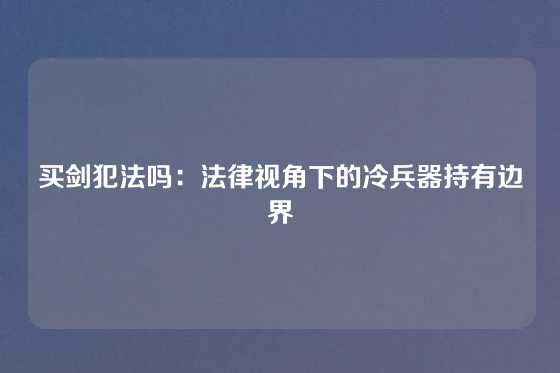 买剑犯法吗：法律视角下的冷兵器持有边界