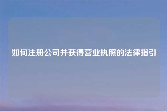 如何注册公司并获得营业执照的法律指引