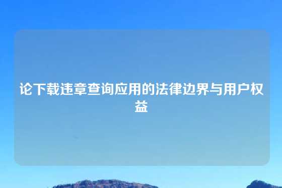 论下载违章查询应用的法律边界与用户权益