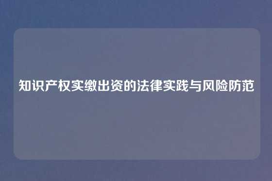 知识产权实缴出资的法律实践与风险防范