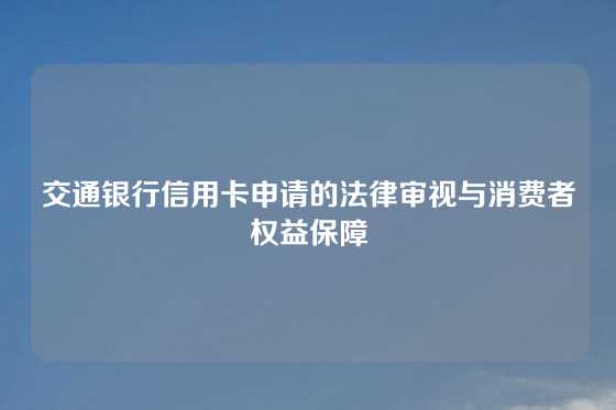 交通银行信用卡申请的法律审视与消费者权益保障
