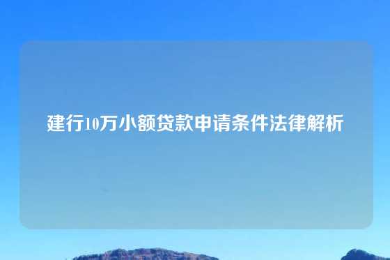 建行10万小额贷款申请条件法律解析