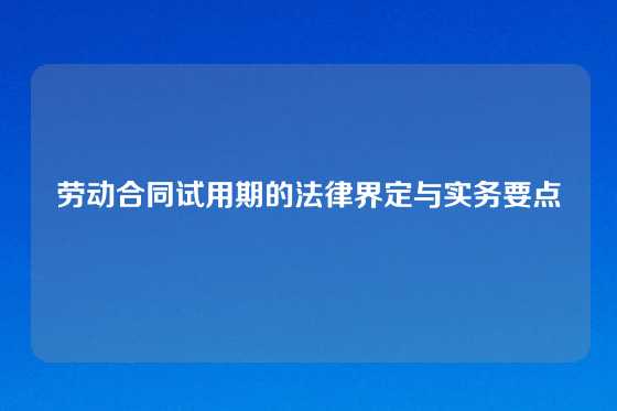 劳动合同试用期的法律界定与实务要点