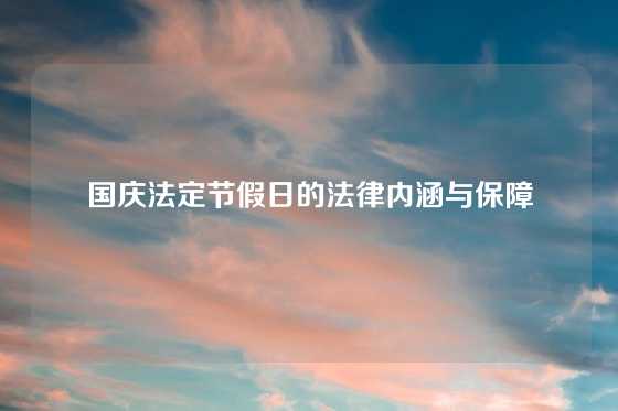国庆法定节假日的法律内涵与保障