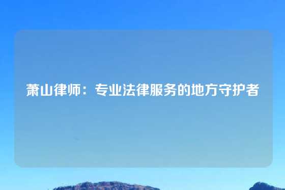萧山律师：专业法律服务的地方守护者