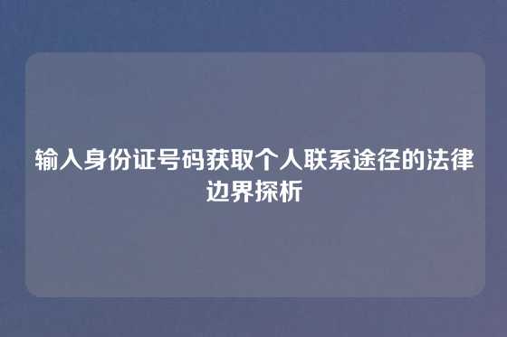 输入身份证号码获取个人联系途径的法律边界探析