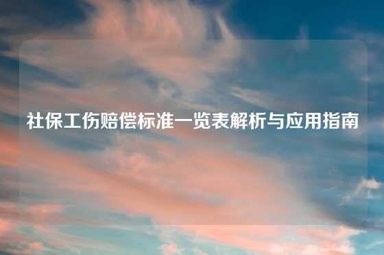 社保工伤赔偿标准一览表解析与应用指南