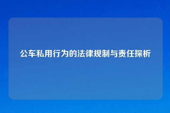 公车私用行为的法律规制与责任探析