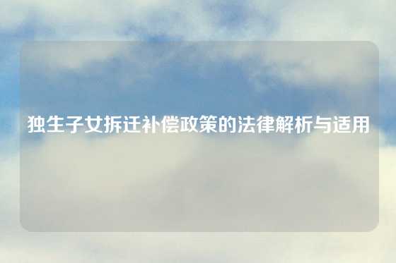 独生子女拆迁补偿政策的法律解析与适用