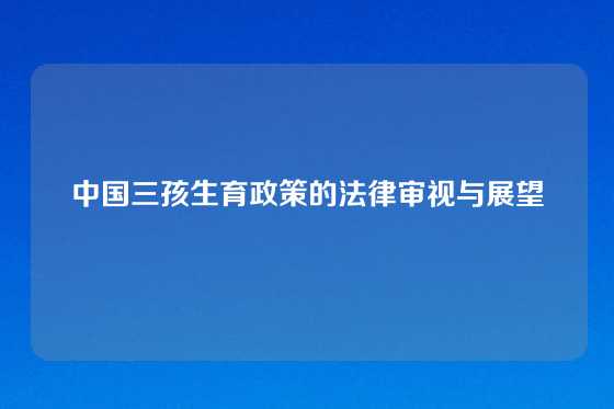 中国三孩生育政策的法律审视与展望